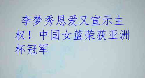  李梦秀恩爱又宣示主权！中国女篮荣获亚洲杯冠军 