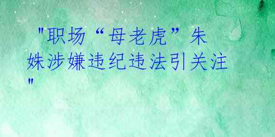 "职场“母老虎”朱姝涉嫌违纪违法引关注"
