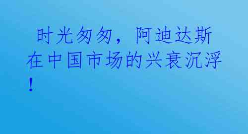  时光匆匆，阿迪达斯在中国市场的兴衰沉浮！ 