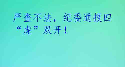 严查不法，纪委通报四“虎”双开！ 