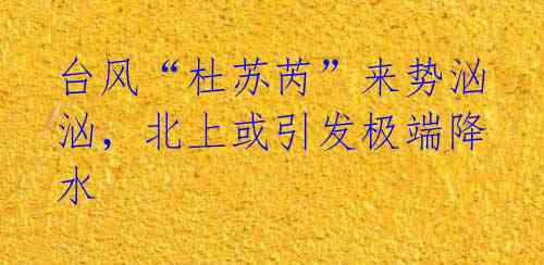 台风“杜苏芮”来势汹汹,北上或引发极端降水
