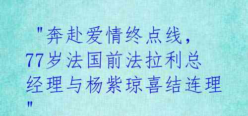  "奔赴爱情终点线，77岁法国前法拉利总经理与杨紫琼喜结连理" 