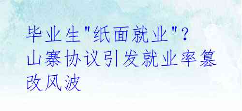 毕业生"纸面就业"?山寨协议引发就业率篡改风波