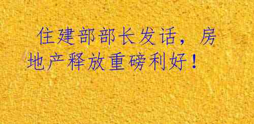 住建部部长发话,房地产释放重磅利好!