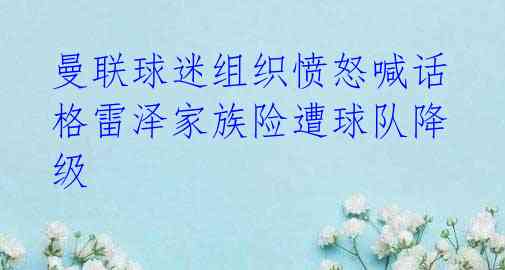 曼联球迷组织愤怒喊话 格雷泽家族险遭球队降级