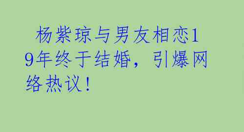  杨紫琼与男友相恋19年终于结婚，引爆网络热议! 