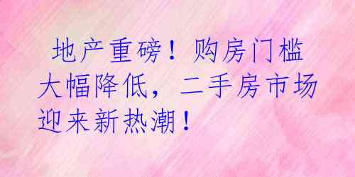 地产重磅!购房门槛大幅降低,二手房市场迎来新热潮!