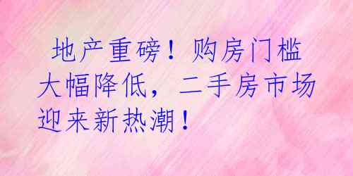  地产重磅！购房门槛大幅降低，二手房市场迎来新热潮！ 