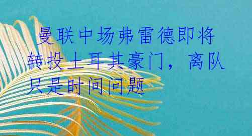  曼联中场弗雷德即将转投土耳其豪门，离队只是时间问题 