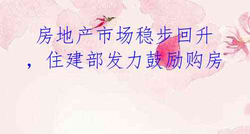 房地产市场稳步回升,住建部发力鼓励购房