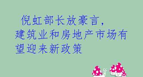 倪虹部长放豪言, 建筑业和房地产市场有望迎来新政策