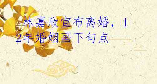 林嘉欣宣布离婚,12年婚姻画下句点