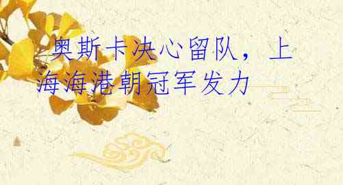 奥斯卡决心留队,上海海港朝冠军发力