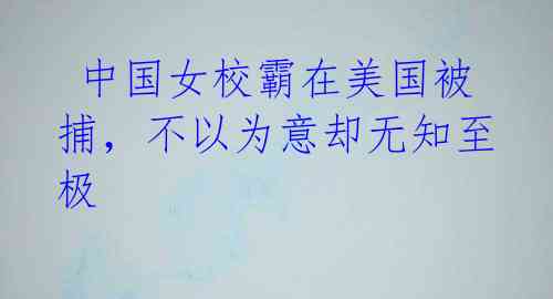 中国女校霸在美国被捕,不以为意却无知至极