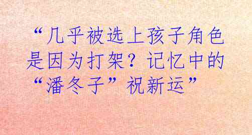 “几乎被选上孩子角色是因为打架?记忆中的“潘冬子”祝新运”
