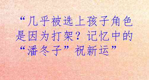 “几乎被选上孩子角色是因为打架？记忆中的“潘冬子”祝新运” 