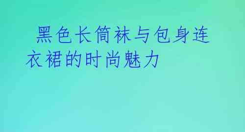  黑色长筒袜与包身连衣裙的时尚魅力 