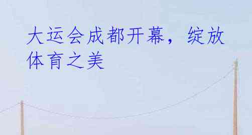 大运会成都开幕,绽放体育之美