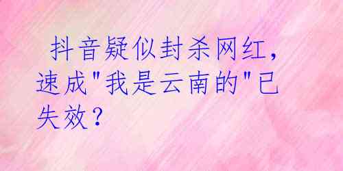 抖音疑似封杀网红,速成"我是云南的"已失效?