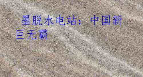 墨脱水电站:中国新巨无霸