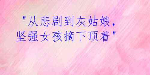 "从悲剧到灰姑娘,坚强女孩摘下顶着"