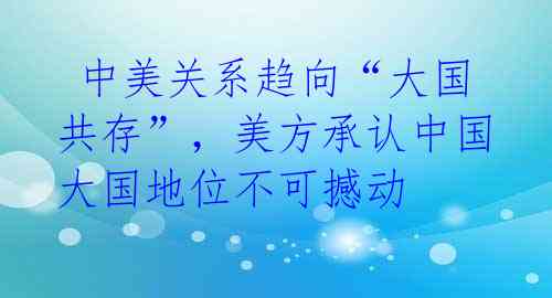  中美关系趋向“大国共存”，美方承认中国大国地位不可撼动 