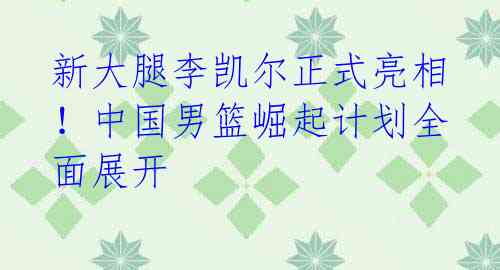 新大腿李凯尔正式亮相!中国男篮崛起计划全面展开