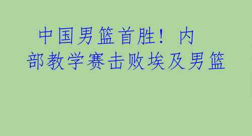 中国男篮首胜! 内部教学赛击败埃及男篮