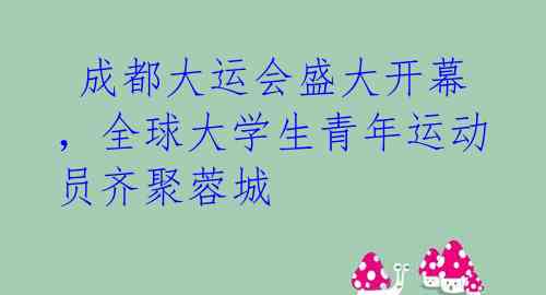  成都大运会盛大开幕，全球大学生青年运动员齐聚蓉城 