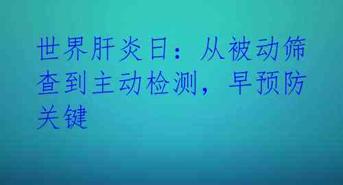 世界肝炎日:从被动筛查到主动检测,早预防关键