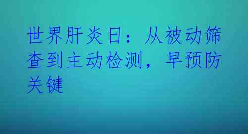 世界肝炎日：从被动筛查到主动检测，早预防关键 