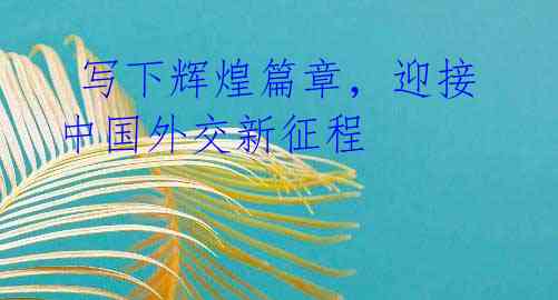 写下辉煌篇章,迎接中国外交新征程