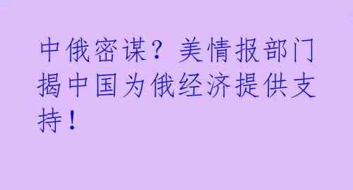 中俄密谋？美情报部门揭中国为俄经济提供支持！ 