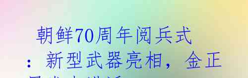 朝鲜70周年阅兵式:新型武器亮相,金正恩发表讲话