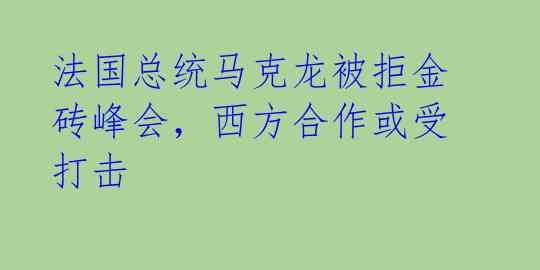 法国总统马克龙被拒金砖峰会,西方合作或受打击