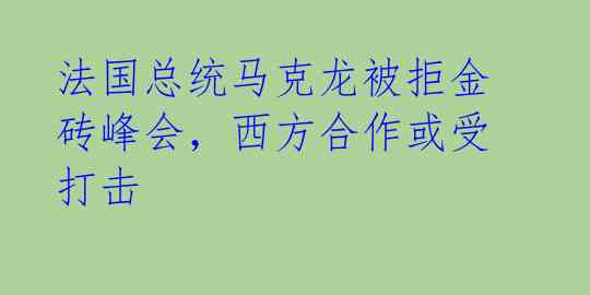 法国总统马克龙被拒金砖峰会，西方合作或受打击 