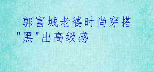  郭富城老婆时尚穿搭"黑"出高级感 