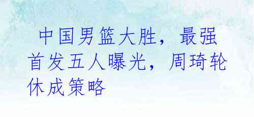 中国男篮大胜,最强首发五人曝光,周琦轮休成策略
