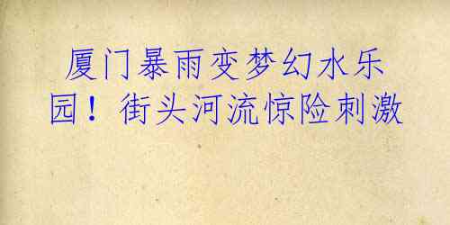 厦门暴雨变梦幻水乐园!街头河流惊险刺激