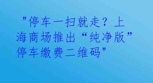  "停车一扫就走？上海商场推出“纯净版”停车缴费二维码" 