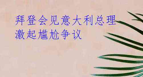 拜登会见意大利总理 激起尴尬争议