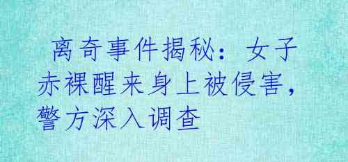 离奇事件揭秘:女子赤裸醒来身上被侵害,警方深入调查