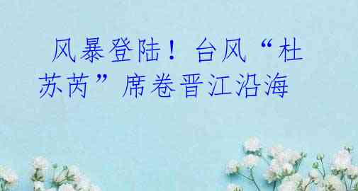 风暴登陆!台风“杜苏芮”席卷晋江沿海