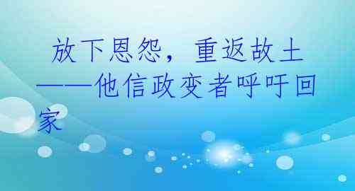  放下恩怨，重返故土——他信政变者呼吁回家 