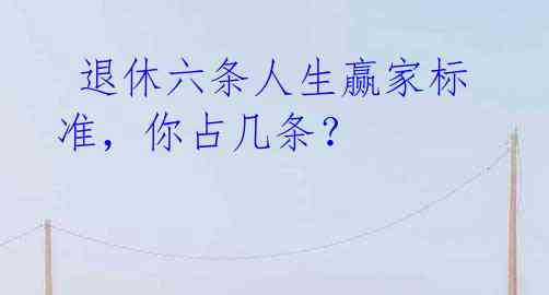 退休六条人生赢家标准,你占几条?