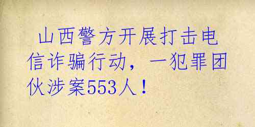  山西警方开展打击电信诈骗行动，一犯罪团伙涉案553人！ 