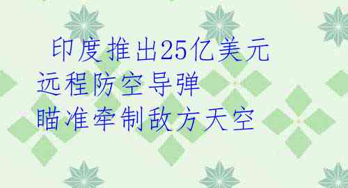  印度推出25亿美元远程防空导弹 瞄准牵制敌方天空 