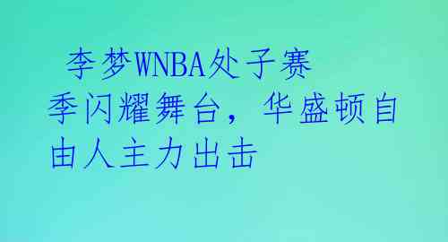  李梦WNBA处子赛季闪耀舞台，华盛顿自由人主力出击 