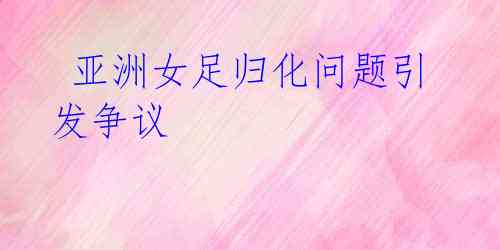 亚洲女足归化问题引发争议