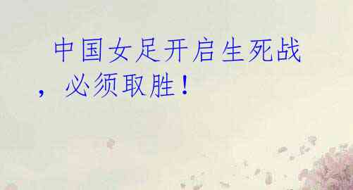 中国女足开启生死战,必须取胜!